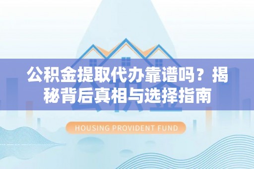 和顺公积金提取代办靠谱吗？揭秘背后真相与选择指南