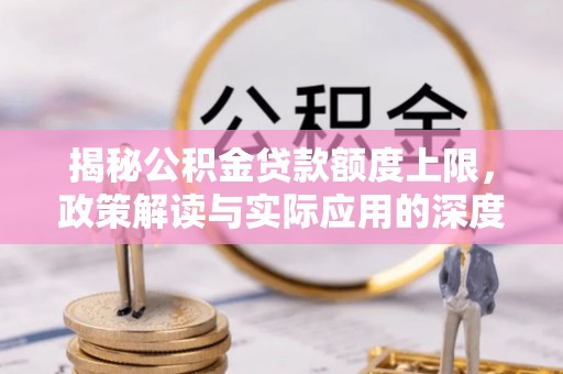 和顺揭秘公积金贷款额度上限，政策解读与实际应用的深度分析