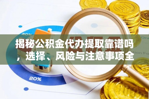 和顺揭秘公积金代办提取靠谱吗，选择、风险与注意事项全解析