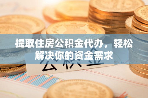 和顺提取住房公积金代办，轻松解决你的资金需求