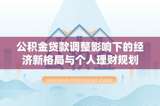 和顺公积金贷款调整影响下的经济新格局与个人理财规划
