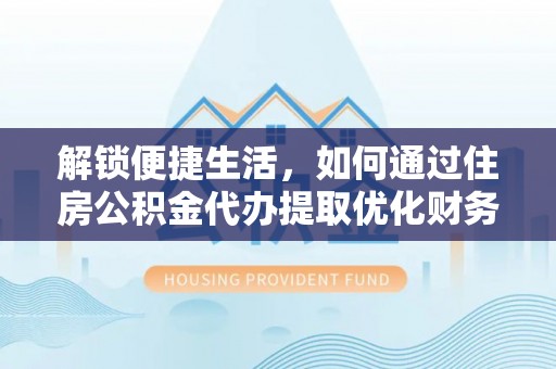 和顺解锁便捷生活，如何通过住房公积金代办提取优化财务规划