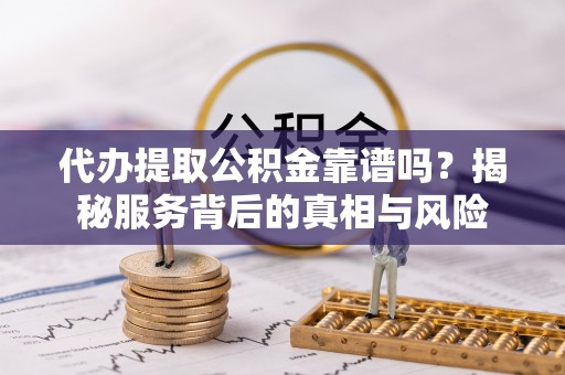 和顺代办提取公积金靠谱吗？揭秘服务背后的真相与风险