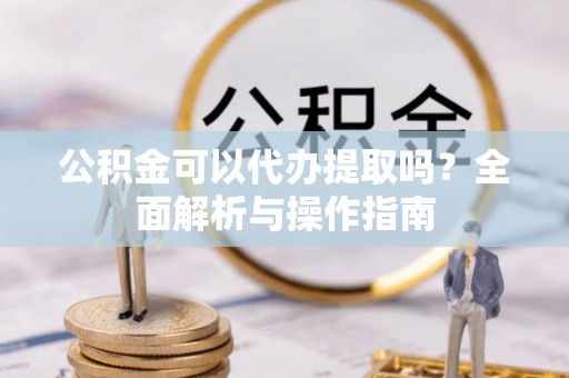 和顺公积金可以代办提取吗？全面解析与操作指南