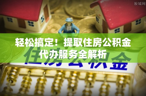 和顺轻松搞定！提取住房公积金代办服务全解析