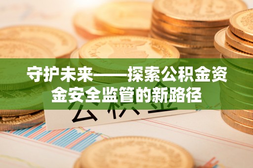 和顺守护未来——探索公积金资金安全监管的新路径