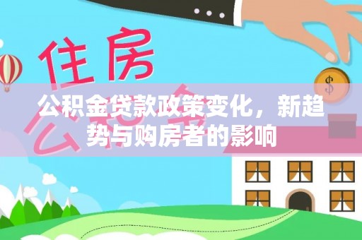 和顺公积金贷款政策变化，新趋势与购房者的影响