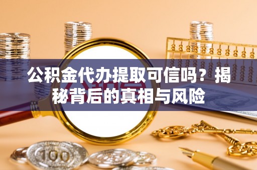 和顺公积金代办提取可信吗？揭秘背后的真相与风险