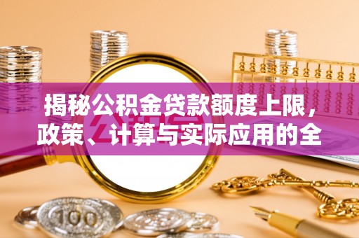 和顺揭秘公积金贷款额度上限，政策、计算与实际应用的全面解析