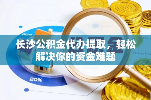 和顺长沙公积金代办提取，轻松解决你的资金难题