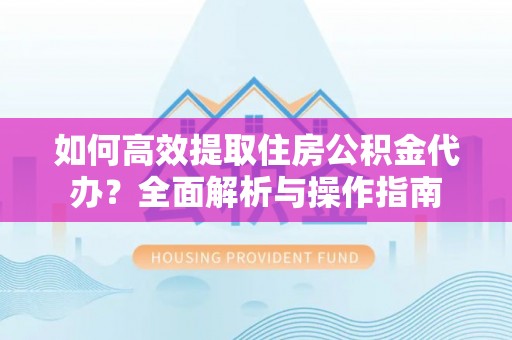和顺如何高效提取住房公积金代办？全面解析与操作指南