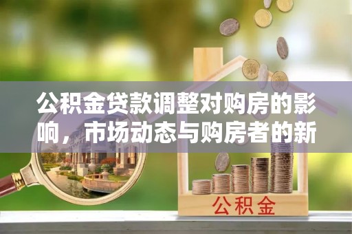 和顺公积金贷款调整对购房的影响，市场动态与购房者的新选择