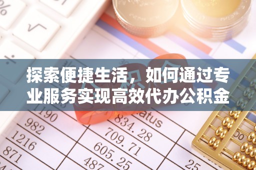 和顺探索便捷生活，如何通过专业服务实现高效代办公积金提取