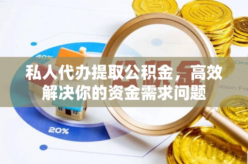 和顺私人代办提取公积金，高效解决你的资金需求问题