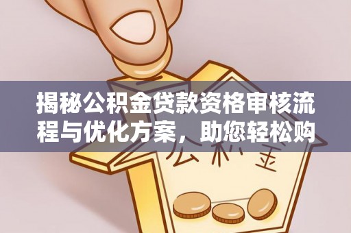 和顺揭秘公积金贷款资格审核流程与优化方案，助您轻松购房