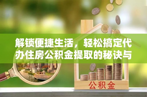 和顺解锁便捷生活，轻松搞定代办住房公积金提取的秘诀与技巧