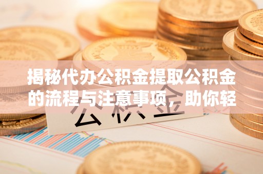 和顺揭秘代办公积金提取公积金的流程与注意事项，助你轻松拿回属于你的钱