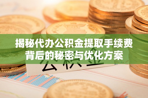 和顺揭秘代办公积金提取手续费背后的秘密与优化方案
