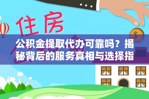 和顺公积金提取代办可靠吗？揭秘背后的服务真相与选择指南