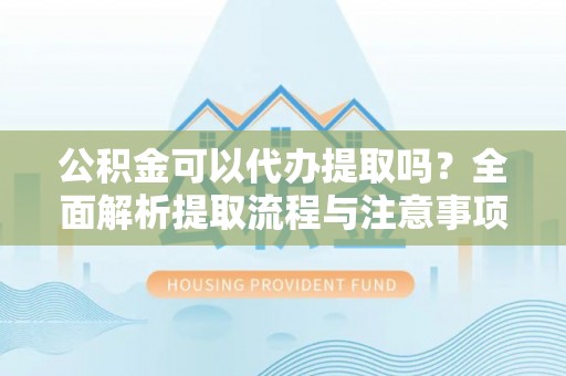 和顺公积金可以代办提取吗？全面解析提取流程与注意事项