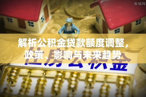 和顺解析公积金贷款额度调整，政策、影响与未来趋势