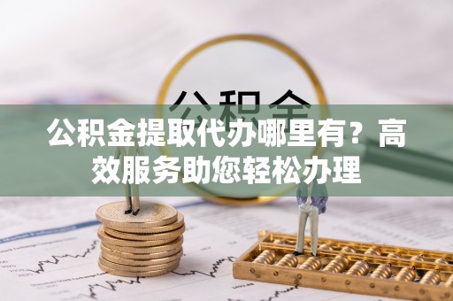 和顺公积金提取代办哪里有？高效服务助您轻松办理