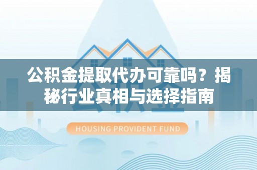 和顺公积金提取代办可靠吗？揭秘行业真相与选择指南