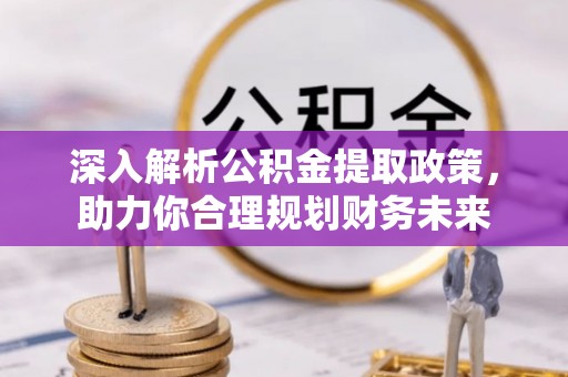和顺深入解析公积金提取政策，助力你合理规划财务未来