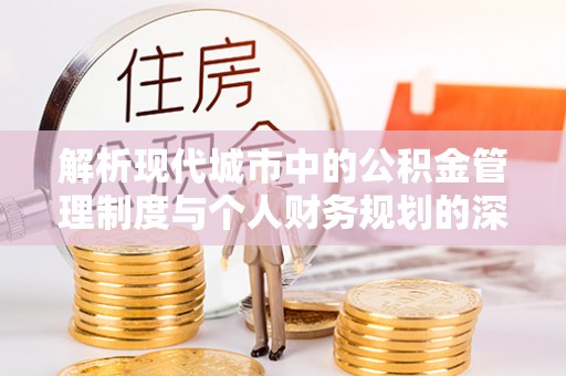 和顺解析现代城市中的公积金管理制度与个人财务规划的深度关联