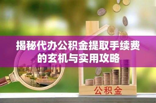 和顺揭秘代办公积金提取手续费的玄机与实用攻略