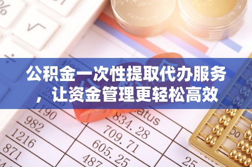 和顺公积金一次性提取代办服务，让资金管理更轻松高效
