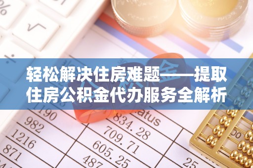 和顺轻松解决住房难题——提取住房公积金代办服务全解析