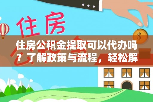 和顺住房公积金提取可以代办吗？了解政策与流程，轻松解决你的疑问