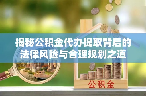 和顺揭秘公积金代办提取背后的法律风险与合理规划之道