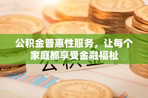 和顺公积金普惠性服务，让每个家庭都享受金融福祉