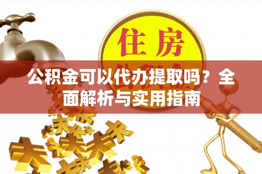 和顺公积金可以代办提取吗？全面解析与实用指南