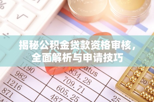 和顺揭秘公积金贷款资格审核，全面解析与申请技巧