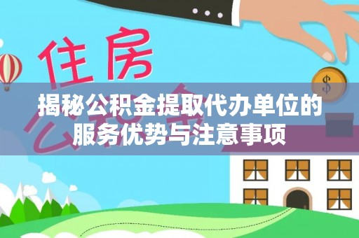 和顺揭秘公积金提取代办单位的服务优势与注意事项