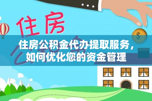 和顺住房公积金代办提取服务，如何优化您的资金管理