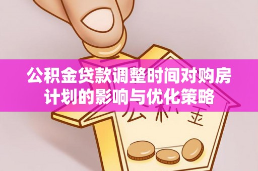 和顺公积金贷款调整时间对购房计划的影响与优化策略