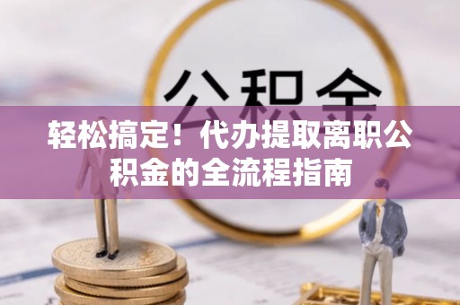 和顺轻松搞定！代办提取离职公积金的全流程指南