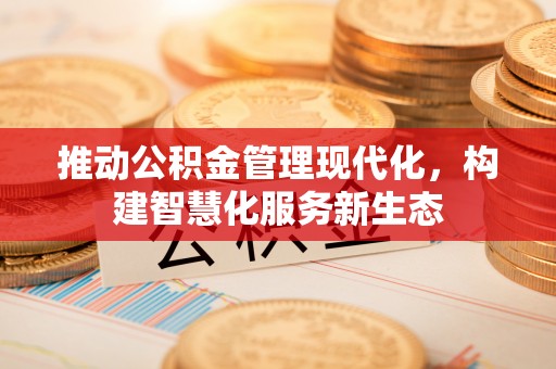 和顺推动公积金管理现代化，构建智慧化服务新生态