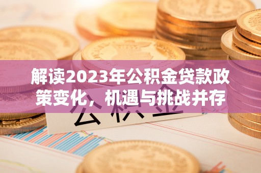 和顺解读2023年公积金贷款政策变化，机遇与挑战并存