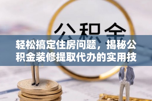 和顺轻松搞定住房问题，揭秘公积金装修提取代办的实用技巧