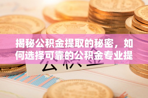 和顺揭秘公积金提取的秘密，如何选择可靠的公积金专业提取代办服务