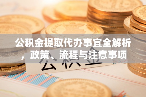 和顺公积金提取代办事宜全解析，政策、流程与注意事项