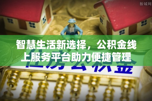 和顺智慧生活新选择，公积金线上服务平台助力便捷管理