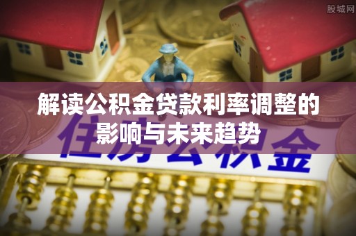 和顺解读公积金贷款利率调整的影响与未来趋势