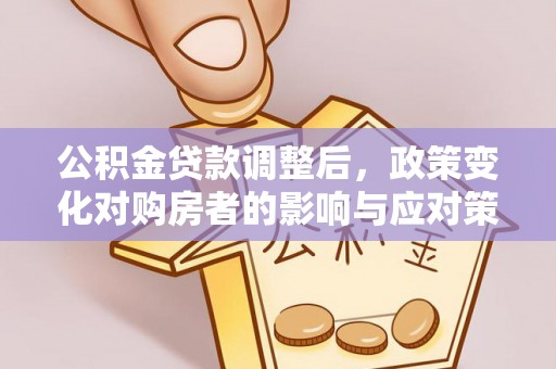 和顺公积金贷款调整后，政策变化对购房者的影响与应对策略