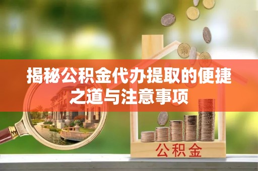 和顺揭秘公积金代办提取的便捷之道与注意事项